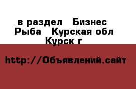  в раздел : Бизнес » Рыба . Курская обл.,Курск г.